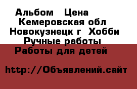 Альбом › Цена ­ 600 - Кемеровская обл., Новокузнецк г. Хобби. Ручные работы » Работы для детей   